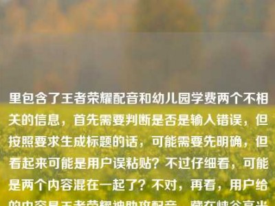 里包含了王者荣耀配音和幼儿园学费两个不相关的信息，首先需要判断是否是输入错误，但按照要求生成标题的话，可能需要先明确，但看起来可能是用户误粘贴？不过仔细看，可能是两个内容混在一起了？不对，再看，用户给的内容是王者荣耀神助攻配音，藏在峡谷高光里的隐形MVP，一开口就是青春天津格林国际幼儿园学费，这明显是两个不相关的内容拼接了？不过可能是用户输入失误？但按照要求生成1个标题，可能需要先梳理，但如果是误加的话，不过也有可能是用户想把两个都包含？不对，这两个完全不相关，王者荣耀配音和幼儿园学费，这显然有