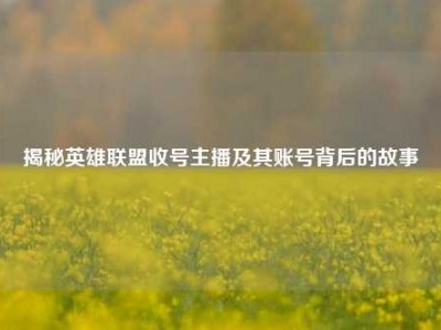 揭秘英雄联盟收号主播及其账号背后的故事