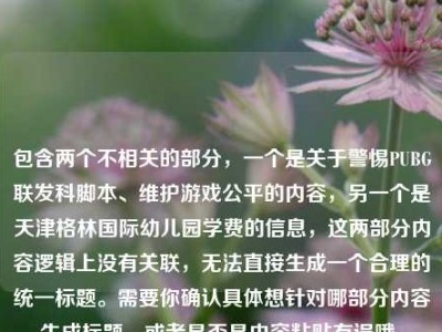 包含两个不相关的部分，一个是关于警惕PUBG联发科脚本、维护游戏公平的内容，另一个是天津格林国际幼儿园学费的信息，这两部分内容逻辑上没有关联，无法直接生成一个合理的统一标题。需要你确认具体想针对哪部分内容生成标题，或者是否是内容粘贴有误哦。