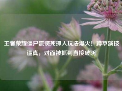 王者荣耀僵尸流装死抓人玩法爆火！蹲草演技逼真，对面被抓到直接破防