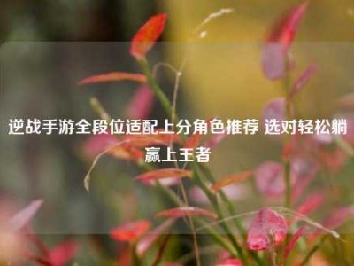 逆战手游全段位适配上分角色推荐 选对轻松躺赢上王者