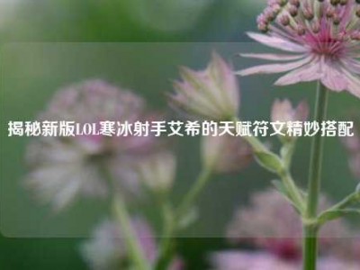 揭秘新版LOL寒冰射手艾希的天赋符文精妙搭配