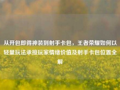 从开包即得神装到射手卡包，王者荣耀如何以轻量玩法承接玩家情绪价值及射手卡包位置全解