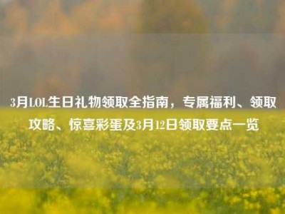 3月LOL生日礼物领取全指南，专属福利、领取攻略、惊喜彩蛋及3月12日领取要点一览