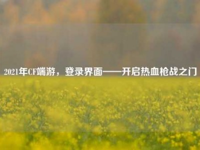 2021年CF端游，登录界面——开启热血枪战之门