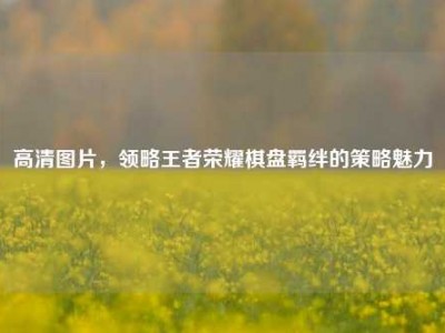 高清图片，领略王者荣耀棋盘羁绊的策略魅力