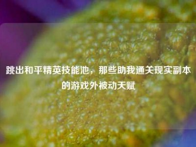 跳出和平精英技能池，那些助我通关现实副本的游戏外被动天赋