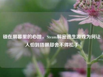锁在屏幕里的心跳，Steam解密逃生游戏为何让人怕到捂眼却舍不得松手