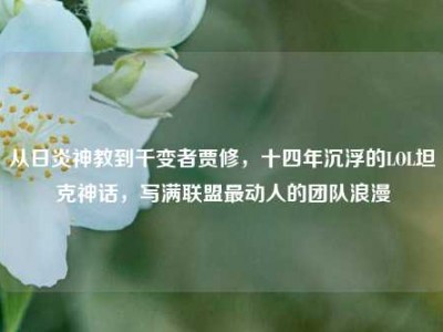 从日炎神教到千变者贾修，十四年沉浮的LOL坦克神话，写满联盟最动人的团队浪漫