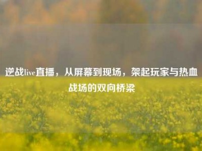 逆战live直播，从屏幕到现场，架起玩家与热血战场的双向桥梁
