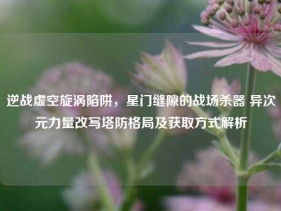 逆战虚空旋涡陷阱，星门缝隙的战场杀器 异次元力量改写塔防格局及获取方式解析