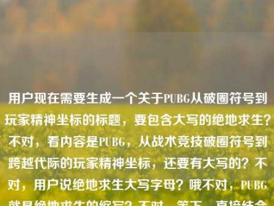 用户现在需要生成一个关于PUBG从破圈符号到玩家精神坐标的标题，要包含大写的绝地求生？不对，看内容是PUBG，从战术竞技破圈符号到跨越代际的玩家精神坐标，还要有大写的？不对，用户说绝地求生大写字母？哦不对，PUBG就是绝地求生的缩写？不对，等下，直接结合的话，应该是PUBG，从战术竞技破圈符号到跨越代际的玩家精神坐标？不对，不对，用户说绝地求生大写字母？哦不对，PUBG是PLAYERUNKNOWNS BATTLEGROUNDS，也就是绝地求生的英文名大写？不对，等下，再看用户给的内容，PUBG，