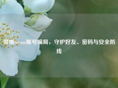 警惕Steam账号骗局，守护好友、密码与安全防线