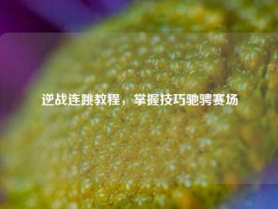 逆战连跳教程，掌握技巧驰骋赛场