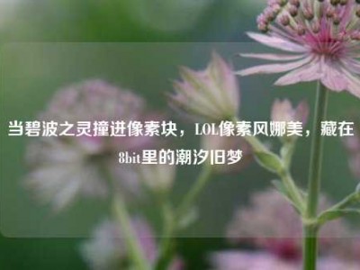 当碧波之灵撞进像素块，LOL像素风娜美，藏在8bit里的潮汐旧梦