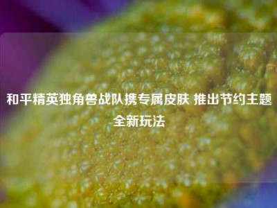 和平精英独角兽战队携专属皮肤 推出节约主题全新玩法