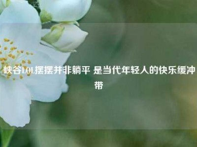 峡谷LOL摆摆并非躺平 是当代年轻人的快乐缓冲带