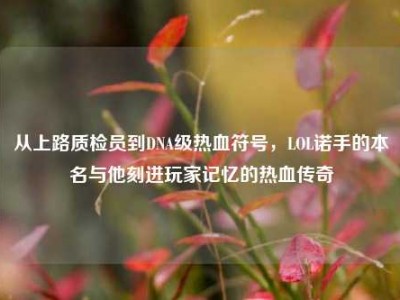 从上路质检员到DNA级热血符号，LOL诺手的本名与他刻进玩家记忆的热血传奇