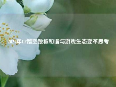 2021年CF踏空跳被和谐与游戏生态变革思考
