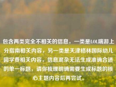 包含两类完全不相关的信息，一类是LOL端游上分指南相关内容，另一类是天津格林国际幼儿园学费相关内容，信息混杂无法生成准确合适的单一标题，请你梳理明确需要生成标题的核心主题内容后再尝试。