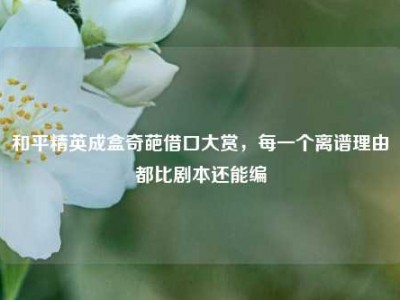 和平精英成盒奇葩借口大赏，每一个离谱理由都比剧本还能编