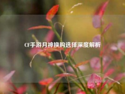 CF手游月神换购选择深度解析