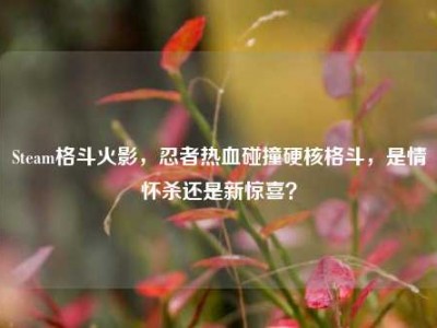 Steam格斗火影，忍者热血碰撞硬核格斗，是情怀杀还是新惊喜？