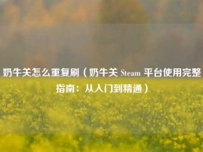 奶牛关怎么重复刷（奶牛关 Steam 平台使用完整指南：从入门到精通）