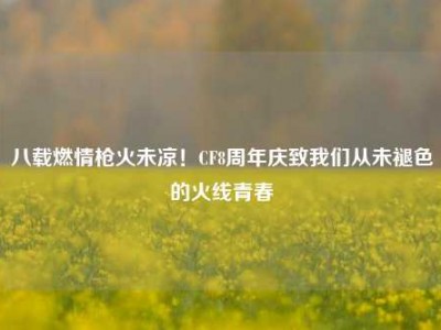 八载燃情枪火未凉！CF8周年庆致我们从未褪色的火线青春