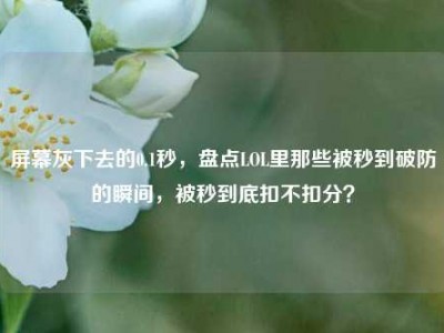 屏幕灰下去的0.1秒，盘点LOL里那些被秒到破防的瞬间，被秒到底扣不扣分？