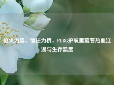 枪火为契、信任为桥，PUBG护航里藏着热血江湖与生存温度