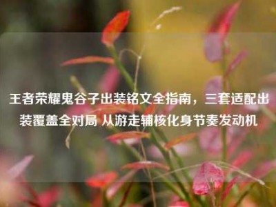 王者荣耀鬼谷子出装铭文全指南，三套适配出装覆盖全对局 从游走辅核化身节奏发动机