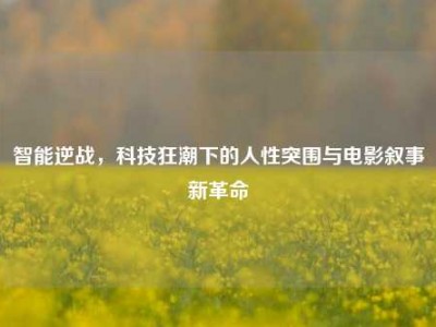 智能逆战，科技狂潮下的人性突围与电影叙事新革命