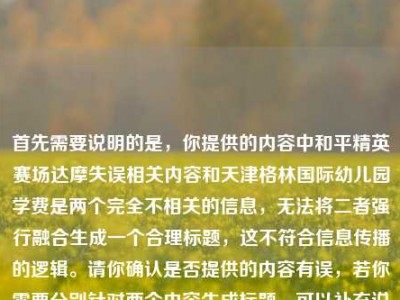 首先需要说明的是，你提供的内容中和平精英赛场达摩失误相关内容和天津格林国际幼儿园学费是两个完全不相关的信息，无法将二者强行融合生成一个合理标题，这不符合信息传播的逻辑。请你确认是否提供的内容有误，若你需要分别针对两个内容生成标题，可以补充说明具体需求，我会为你提供准确的帮助。