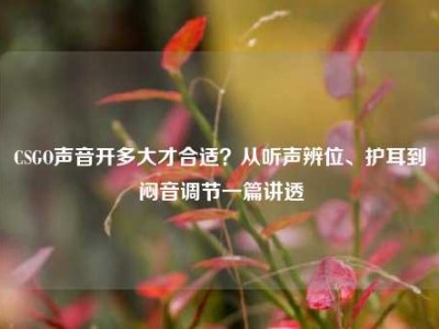 CSGO声音开多大才合适？从听声辨位、护耳到闷音调节一篇讲透