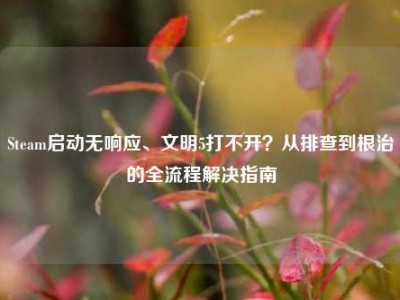 Steam启动无响应、文明5打不开？从排查到根治的全流程解决指南