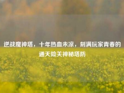 逆战魔神塔，十年热血未凉，刻满玩家青春的通天险关神秘塔防