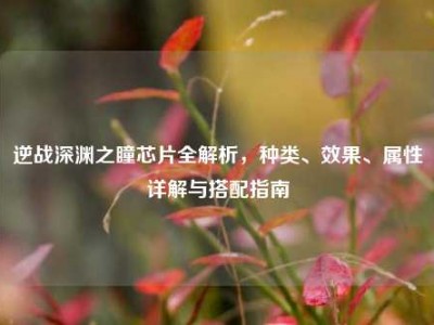 逆战深渊之瞳芯片全解析，种类、效果、属性详解与搭配指南