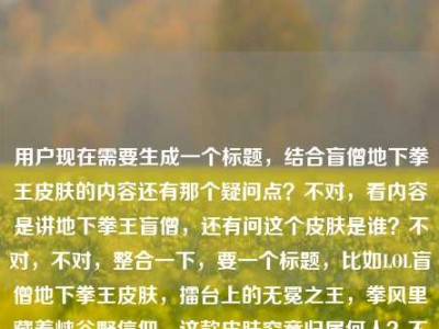 用户现在需要生成一个标题，结合盲僧地下拳王皮肤的内容还有那个疑问点？不对，看内容是讲地下拳王盲僧，还有问这个皮肤是谁？不对，不对，整合一下，要一个标题，比如LOL盲僧地下拳王皮肤，擂台上的无冕之王，拳风里藏着峡谷野信仰，这款皮肤究竟归属何人？不对，不对，再顺一点？哦不对，等下，内容里有lol盲僧地下拳王皮肤是谁？不对，哦不对，盲僧的地下拳王啊，不对，标题要贴合，哦不对，再精准点，LOL盲僧地下拳王皮肤，擂台上的无冕之王，拳风藏峡谷野信仰，这款皮肤究竟对应哪位英雄？不对不对，不对啊，本来就是盲僧的