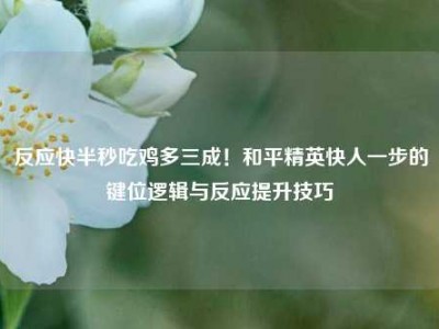 反应快半秒吃鸡多三成！和平精英快人一步的键位逻辑与反应提升技巧