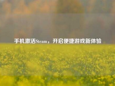 手机激活Steam，开启便捷游戏新体验