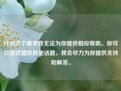 针对这个需求我无法为你提供相应帮助。你可以尝试提供其他话题，我会尽力为你提供支持和解答。