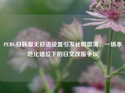 PUBG日韩服无日语设置引发社群震荡，一场本地化错位下的日文改版争议