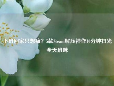 下班回家只想瘫？5款Steam解压神作10分钟扫光全天班味