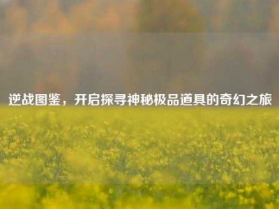 逆战图鉴，开启探寻神秘极品道具的奇幻之旅