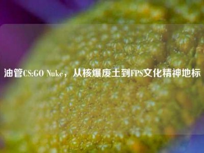 油管CS:GO Nuke，从核爆废土到FPS文化精神地标