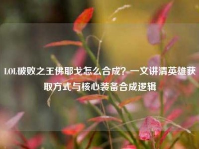 LOL破败之王佛耶戈怎么合成？一文讲清英雄获取方式与核心装备合成逻辑