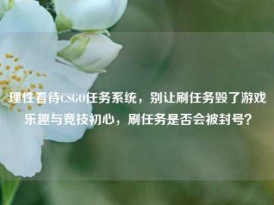 理性看待CSGO任务系统，别让刷任务毁了游戏乐趣与竞技初心，刷任务是否会被封号？
