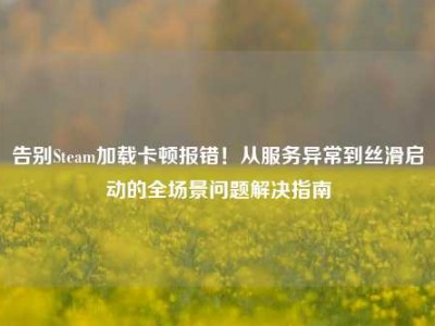 告别Steam加载卡顿报错！从服务异常到丝滑启动的全场景问题解决指南