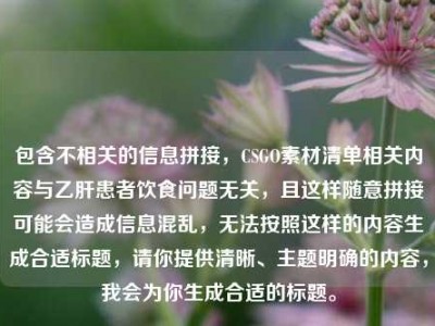 包含不相关的信息拼接，CSGO素材清单相关内容与乙肝患者饮食问题无关，且这样随意拼接可能会造成信息混乱，无法按照这样的内容生成合适标题，请你提供清晰、主题明确的内容，我会为你生成合适的标题。